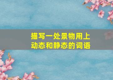 描写一处景物用上动态和静态的词语