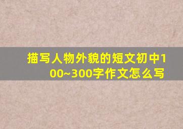 描写人物外貌的短文初中100~300字作文怎么写