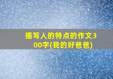 描写人的特点的作文300字(我的好爸爸)