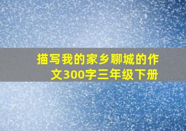 描写我的家乡聊城的作文300字三年级下册