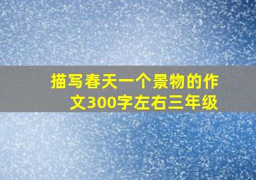 描写春天一个景物的作文300字左右三年级