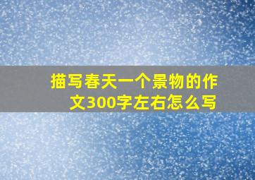 描写春天一个景物的作文300字左右怎么写