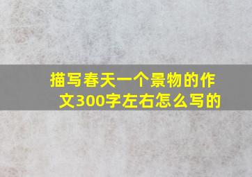 描写春天一个景物的作文300字左右怎么写的