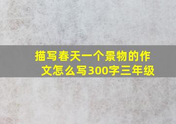 描写春天一个景物的作文怎么写300字三年级