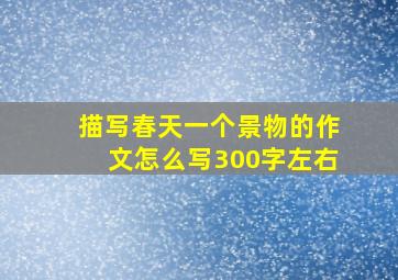 描写春天一个景物的作文怎么写300字左右