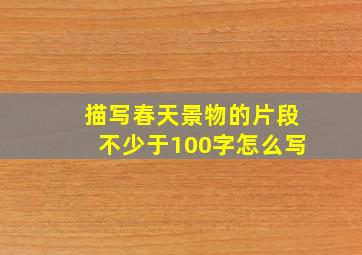 描写春天景物的片段不少于100字怎么写