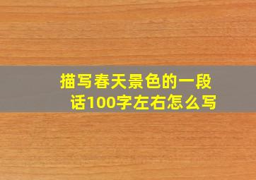 描写春天景色的一段话100字左右怎么写