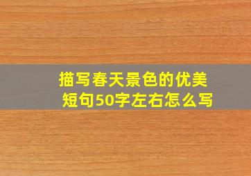 描写春天景色的优美短句50字左右怎么写