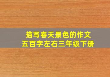 描写春天景色的作文五百字左右三年级下册