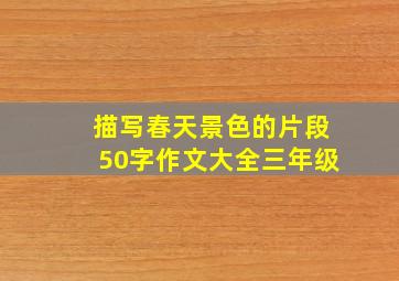 描写春天景色的片段50字作文大全三年级