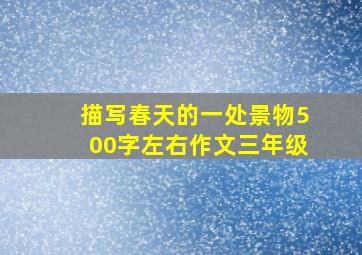 描写春天的一处景物500字左右作文三年级