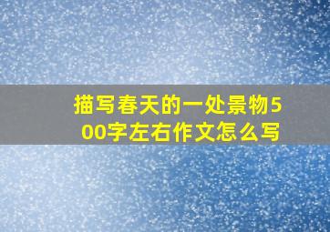 描写春天的一处景物500字左右作文怎么写