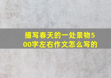 描写春天的一处景物500字左右作文怎么写的