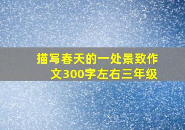 描写春天的一处景致作文300字左右三年级