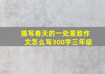 描写春天的一处景致作文怎么写300字三年级