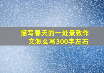 描写春天的一处景致作文怎么写300字左右