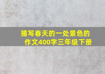 描写春天的一处景色的作文400字三年级下册