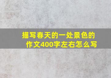 描写春天的一处景色的作文400字左右怎么写