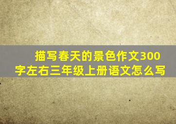 描写春天的景色作文300字左右三年级上册语文怎么写