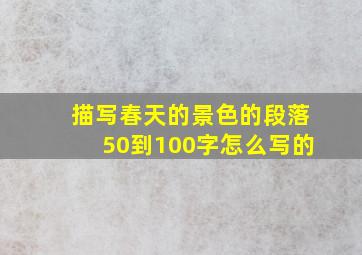 描写春天的景色的段落50到100字怎么写的