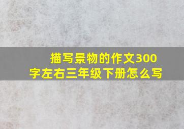 描写景物的作文300字左右三年级下册怎么写