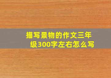 描写景物的作文三年级300字左右怎么写