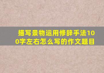 描写景物运用修辞手法100字左右怎么写的作文题目