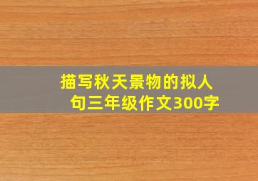 描写秋天景物的拟人句三年级作文300字