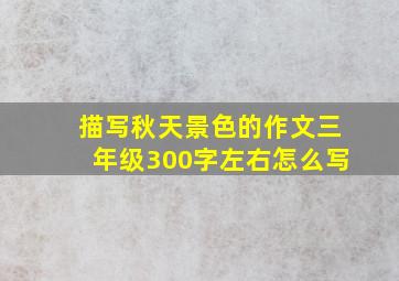 描写秋天景色的作文三年级300字左右怎么写