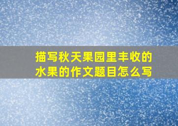 描写秋天果园里丰收的水果的作文题目怎么写