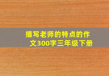 描写老师的特点的作文300字三年级下册