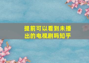 提前可以看到未播出的电视剧吗知乎