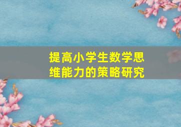 提高小学生数学思维能力的策略研究