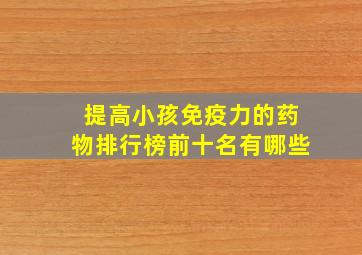 提高小孩免疫力的药物排行榜前十名有哪些