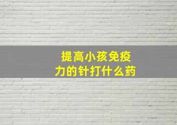 提高小孩免疫力的针打什么药