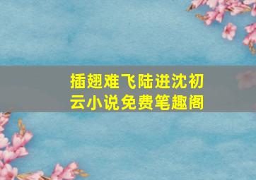 插翅难飞陆进沈初云小说免费笔趣阁