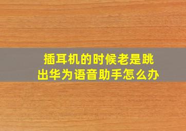 插耳机的时候老是跳出华为语音助手怎么办