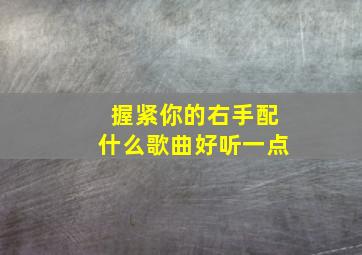 握紧你的右手配什么歌曲好听一点