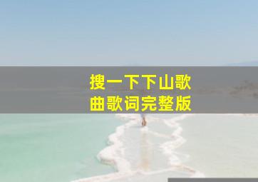 搜一下下山歌曲歌词完整版