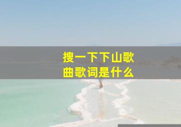 搜一下下山歌曲歌词是什么