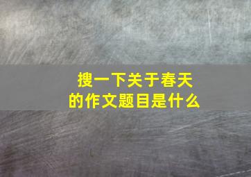 搜一下关于春天的作文题目是什么