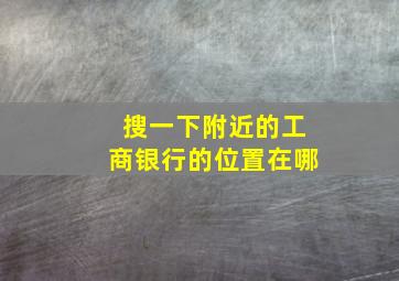 搜一下附近的工商银行的位置在哪