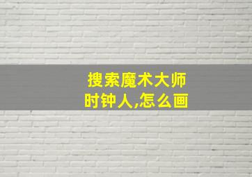 搜索魔术大师时钟人,怎么画