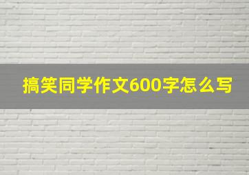 搞笑同学作文600字怎么写