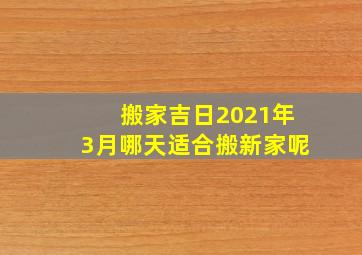 搬家吉日2021年3月哪天适合搬新家呢