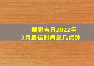 搬家吉日2022年3月最佳时间是几点钟