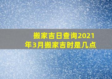 搬家吉日查询2021年3月搬家吉时是几点