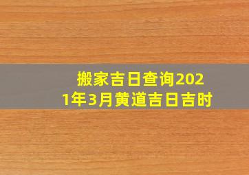 搬家吉日查询2021年3月黄道吉日吉时