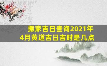 搬家吉日查询2021年4月黄道吉日吉时是几点