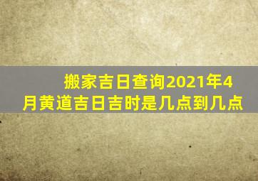 搬家吉日查询2021年4月黄道吉日吉时是几点到几点